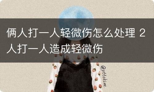 俩人打一人轻微伤怎么处理 2人打一人造成轻微伤