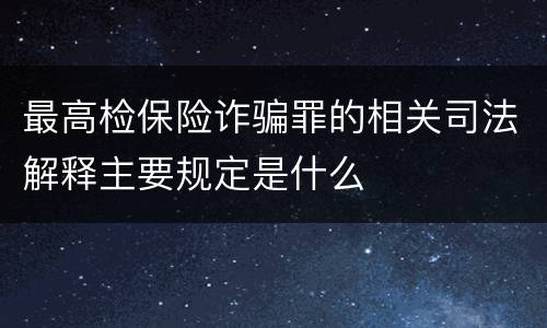 最高检保险诈骗罪的相关司法解释主要规定是什么