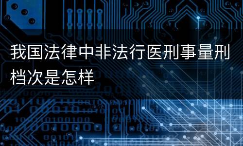 我国法律中非法行医刑事量刑档次是怎样