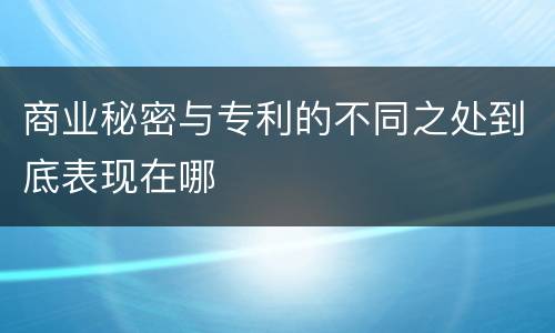 商业秘密与专利的不同之处到底表现在哪