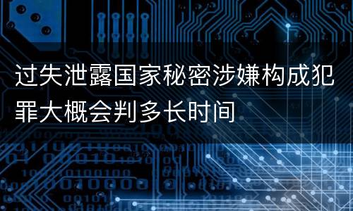 过失泄露国家秘密涉嫌构成犯罪大概会判多长时间