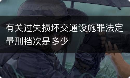 有关过失损坏交通设施罪法定量刑档次是多少