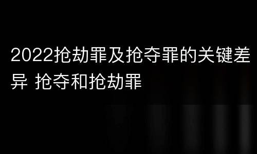2022抢劫罪及抢夺罪的关键差异 抢夺和抢劫罪