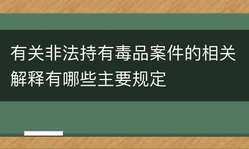 有关非法持有毒品案件的相关解释有哪些主要规定