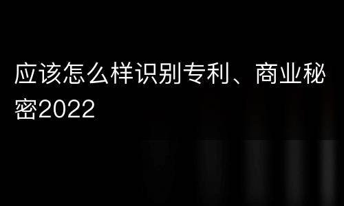 应该怎么样识别专利、商业秘密2022