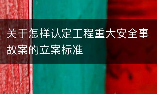 关于怎样认定工程重大安全事故案的立案标准