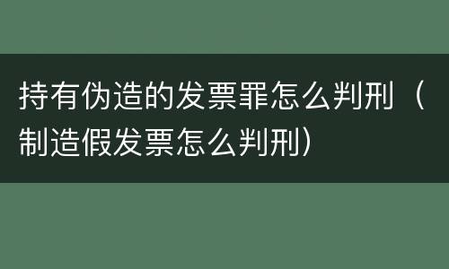 持有伪造的发票罪怎么判刑（制造假发票怎么判刑）