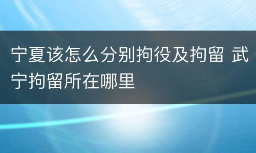 宁夏该怎么分别拘役及拘留 武宁拘留所在哪里