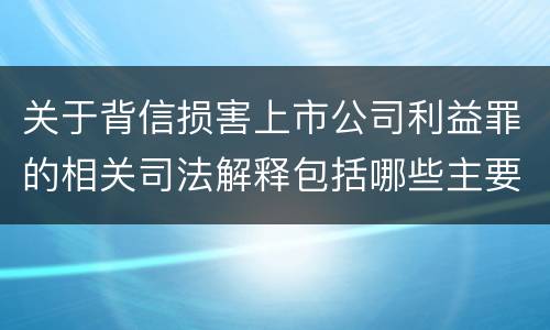 关于背信损害上市公司利益罪的相关司法解释包括哪些主要内容