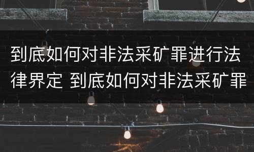 到底如何对非法采矿罪进行法律界定 到底如何对非法采矿罪进行法律界定和处罚