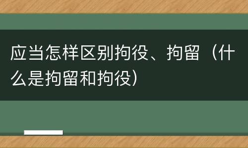 应当怎样区别拘役、拘留（什么是拘留和拘役）