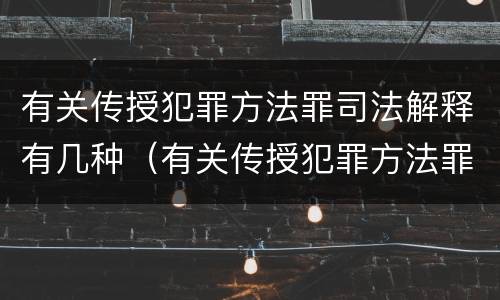 有关传授犯罪方法罪司法解释有几种（有关传授犯罪方法罪司法解释有几种形式）