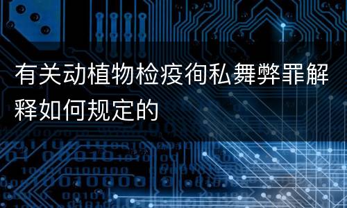 有关动植物检疫徇私舞弊罪解释如何规定的