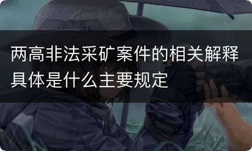 两高非法采矿案件的相关解释具体是什么主要规定
