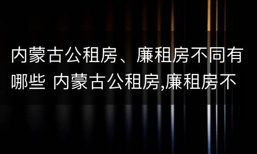 内蒙古公租房、廉租房不同有哪些 内蒙古公租房,廉租房不同有哪些条件