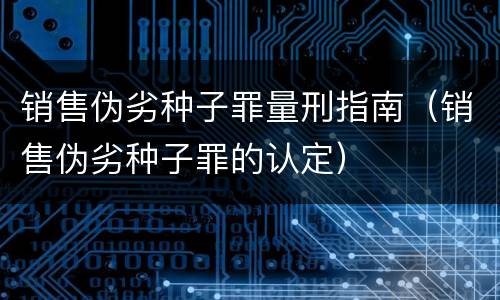 销售伪劣种子罪量刑指南（销售伪劣种子罪的认定）