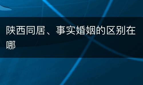 陕西同居、事实婚姻的区别在哪