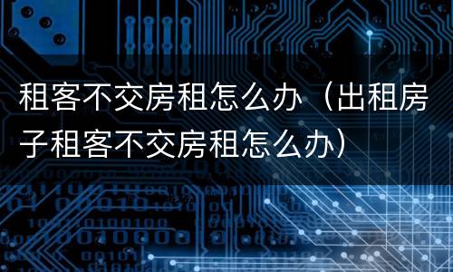 租客不交房租怎么办（出租房子租客不交房租怎么办）