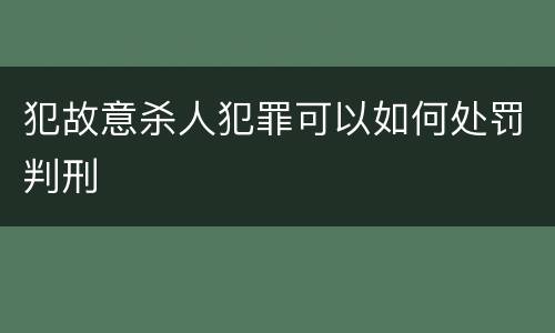 犯故意杀人犯罪可以如何处罚判刑