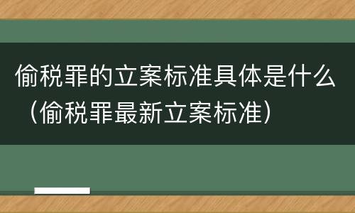 偷税罪的立案标准具体是什么（偷税罪最新立案标准）