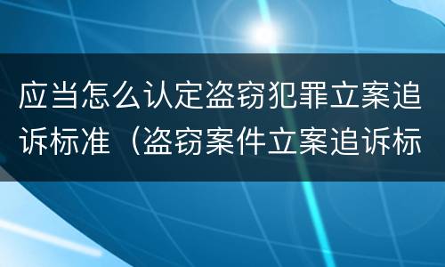 应当怎么认定盗窃犯罪立案追诉标准（盗窃案件立案追诉标准）