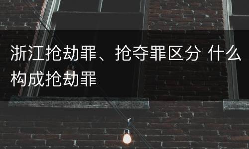 浙江抢劫罪、抢夺罪区分 什么构成抢劫罪