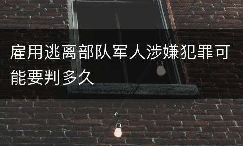 雇用逃离部队军人涉嫌犯罪可能要判多久