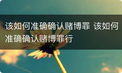 该如何准确确认赌博罪 该如何准确确认赌博罪行