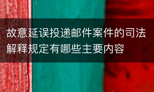 故意延误投递邮件案件的司法解释规定有哪些主要内容
