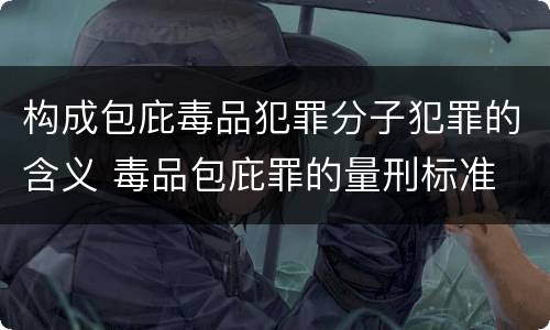 构成包庇毒品犯罪分子犯罪的含义 毒品包庇罪的量刑标准