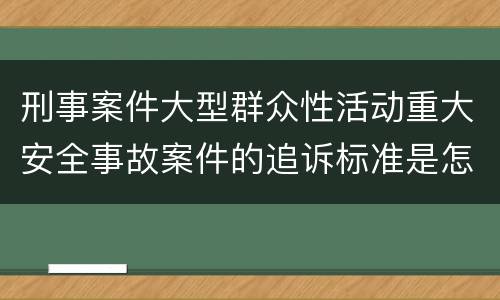 刑事案件大型群众性活动重大安全事故案件的追诉标准是怎么样规定