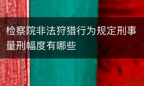 检察院非法狩猎行为规定刑事量刑幅度有哪些