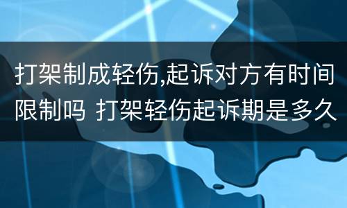 打架制成轻伤,起诉对方有时间限制吗 打架轻伤起诉期是多久