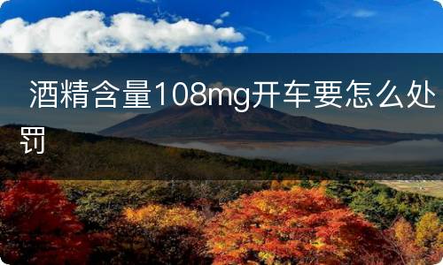  酒精含量108mg开车要怎么处罚