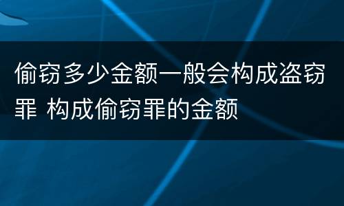 偷窃多少金额一般会构成盗窃罪 构成偷窃罪的金额