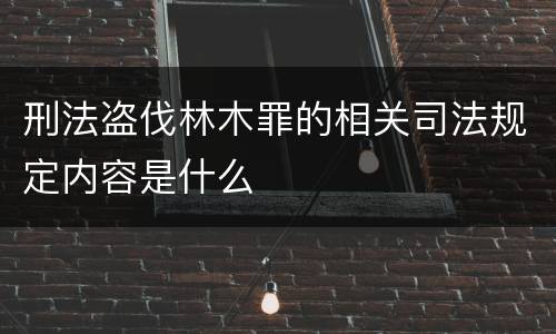 刑法盗伐林木罪的相关司法规定内容是什么