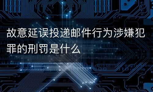 故意延误投递邮件行为涉嫌犯罪的刑罚是什么
