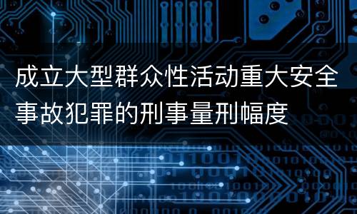 成立大型群众性活动重大安全事故犯罪的刑事量刑幅度