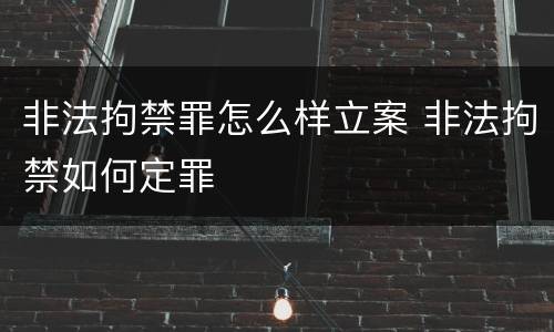 非法拘禁罪怎么样立案 非法拘禁如何定罪