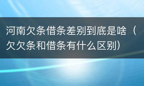 河南欠条借条差别到底是啥（欠欠条和借条有什么区别）