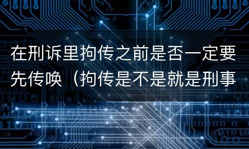 在刑诉里拘传之前是否一定要先传唤（拘传是不是就是刑事传唤）