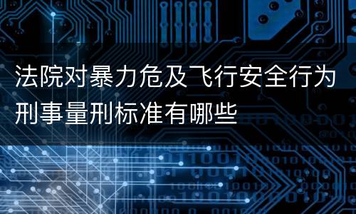 法院对暴力危及飞行安全行为刑事量刑标准有哪些