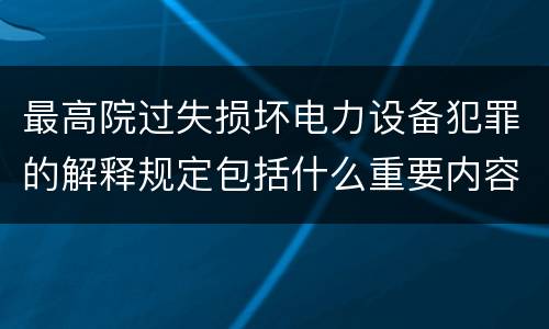 最高院过失损坏电力设备犯罪的解释规定包括什么重要内容