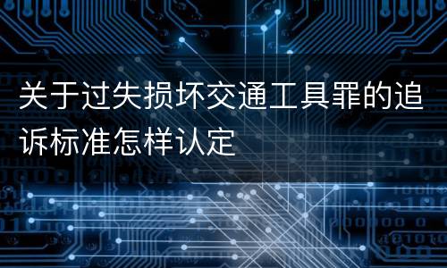关于过失损坏交通工具罪的追诉标准怎样认定