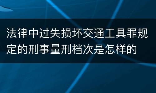 法律中过失损坏交通工具罪规定的刑事量刑档次是怎样的
