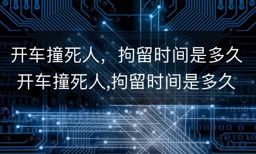 开车撞死人，拘留时间是多久 开车撞死人,拘留时间是多久啊