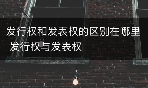 发行权和发表权的区别在哪里 发行权与发表权