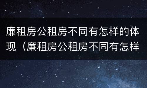 廉租房公租房不同有怎样的体现（廉租房公租房不同有怎样的体现方法）