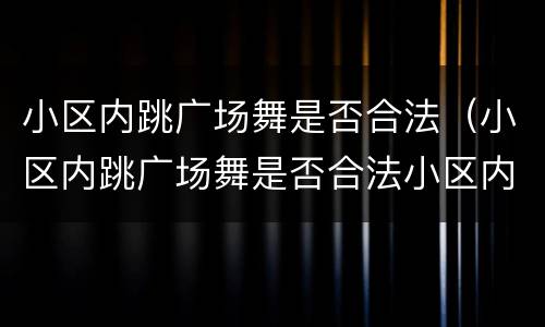 小区内跳广场舞是否合法（小区内跳广场舞是否合法小区内噪音吵过多少）