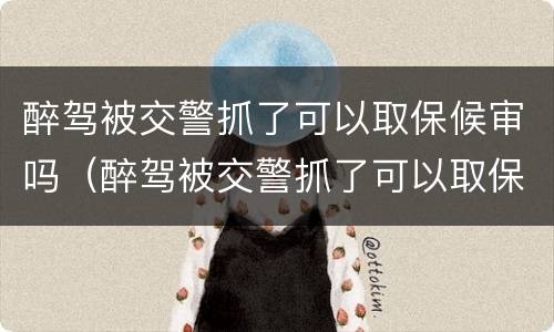 醉驾被交警抓了可以取保候审吗（醉驾被交警抓了可以取保候审吗现在）